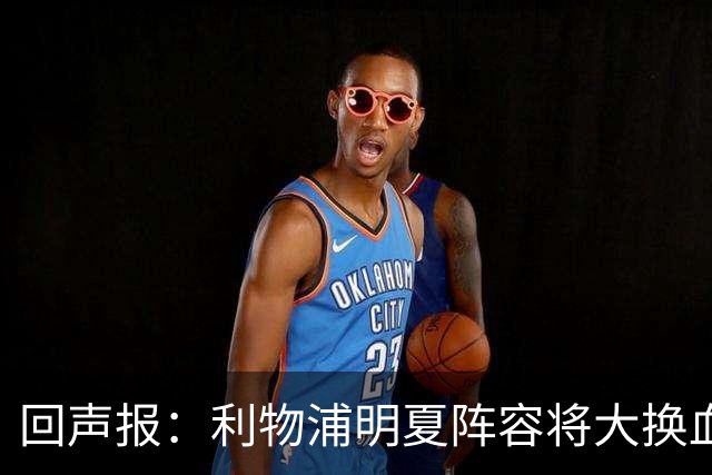 回声报：利物浦明夏阵容将大换血，多人合同到期存在离队的可能性